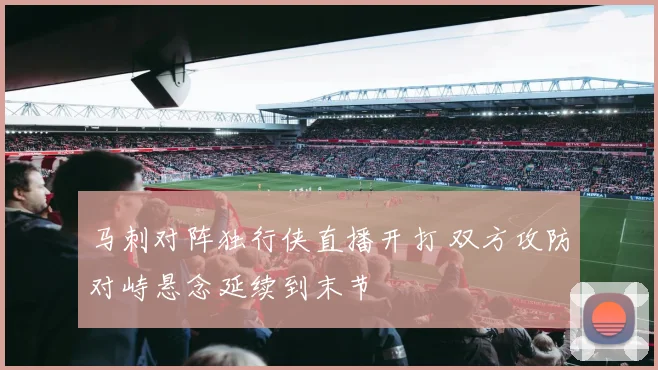 马刺对阵独行侠直播开打 双方攻防对峙悬念延续到末节