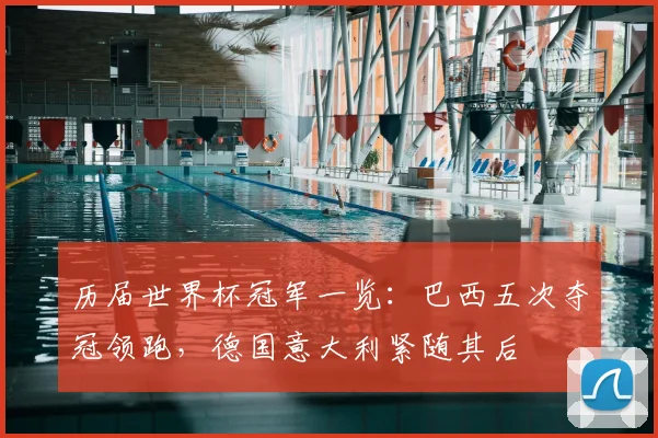 历届世界杯冠军一览:巴西五次夺冠领跑,德国意大利紧随其后