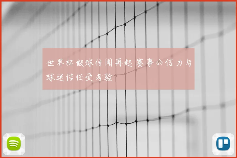 世界杯假球传闻再起 赛事公信力与球迷信任受考验