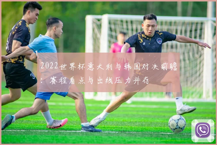 2022世界杯意大利与韩国对决前瞻：赛程看点与出线压力并存