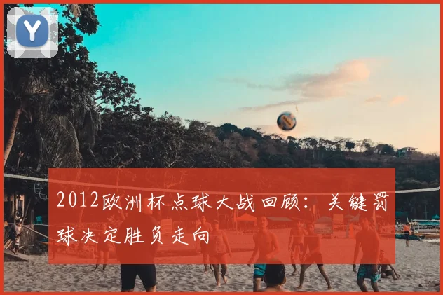 2012欧洲杯点球大战回顾:关键罚球决定胜负走向
