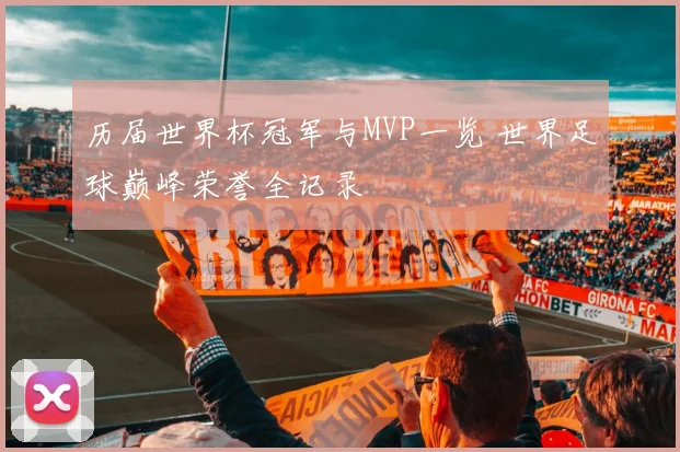 历届世界杯冠军与MVP一览 世界足球巅峰荣誉全记录