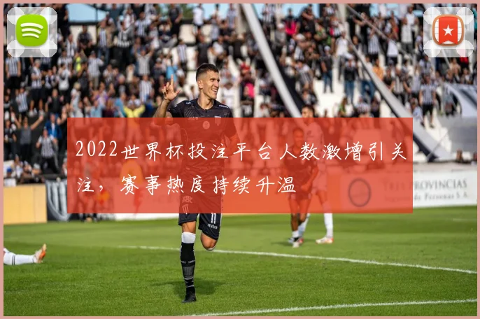 2022世界杯投注平台人数激增引关注，赛事热度持续升温