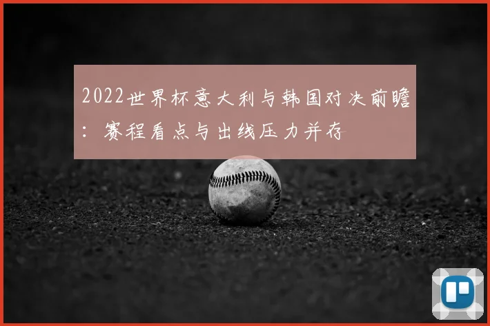 2022世界杯意大利与韩国对决前瞻：赛程看点与出线压力并存
