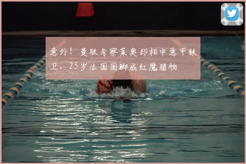 意外!曼联考察莱奥却相中意甲铁卫,25岁法国国脚成红魔猎物