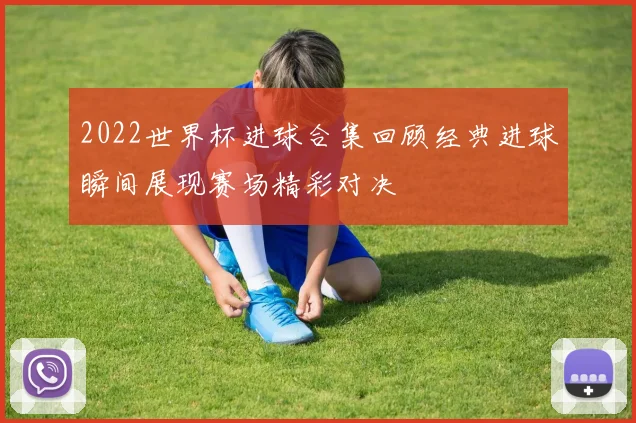 2022世界杯进球合集回顾经典进球瞬间展现赛场精彩对决